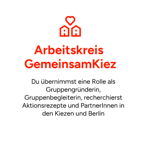 Arbeitskreis GemeinsamKiez: Du übernimmst eine Rolle als Gruppengründerin, Gruppenbegleiterin, recherchierst Aktionsrezepte und PartnerInnen in den Kiezen und Berlin